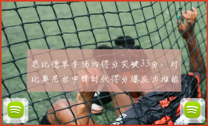 恩比德单季场均得分突破33分，对比奥尼尔中锋时代得分爆发力谁能匹敌