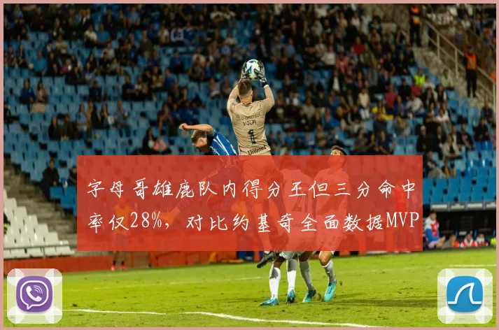 字母哥雄鹿队内得分王但三分命中率仅28%，对比约基奇全面数据MVP之争白热化
