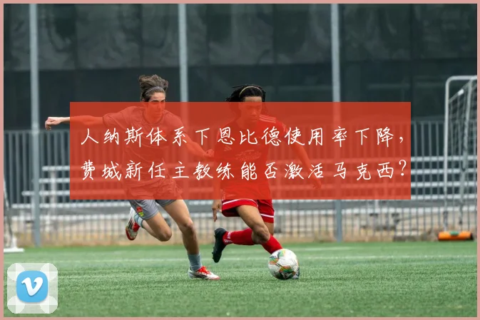 人纳斯体系下恩比德使用率下降，费城新任主教练能否激活马克西？